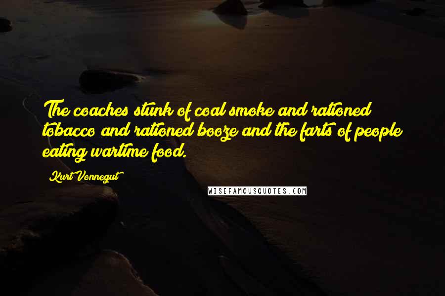 Kurt Vonnegut Quotes: The coaches stunk of coal smoke and rationed tobacco and rationed booze and the farts of people eating wartime food.