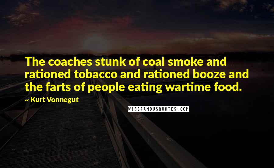 Kurt Vonnegut Quotes: The coaches stunk of coal smoke and rationed tobacco and rationed booze and the farts of people eating wartime food.