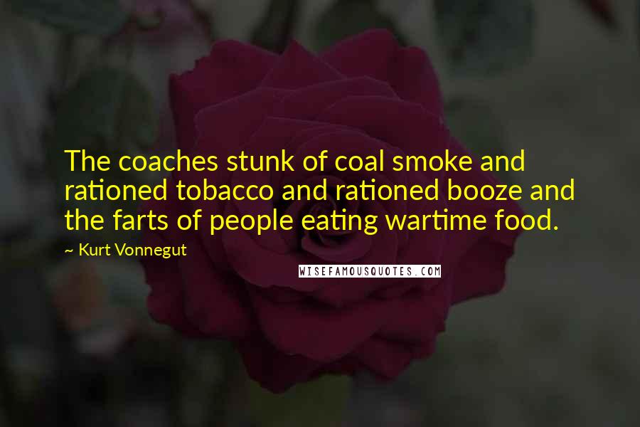 Kurt Vonnegut Quotes: The coaches stunk of coal smoke and rationed tobacco and rationed booze and the farts of people eating wartime food.