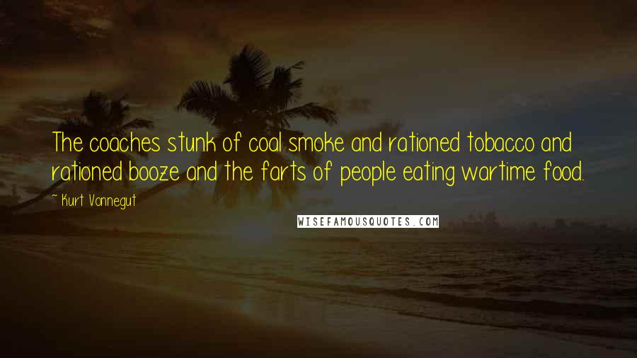 Kurt Vonnegut Quotes: The coaches stunk of coal smoke and rationed tobacco and rationed booze and the farts of people eating wartime food.