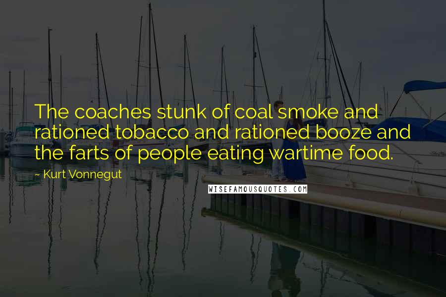 Kurt Vonnegut Quotes: The coaches stunk of coal smoke and rationed tobacco and rationed booze and the farts of people eating wartime food.