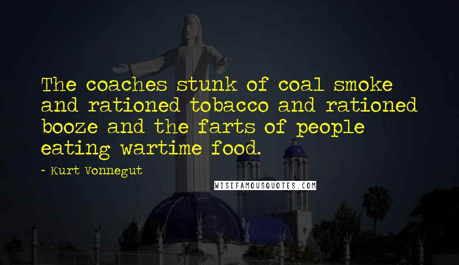 Kurt Vonnegut Quotes: The coaches stunk of coal smoke and rationed tobacco and rationed booze and the farts of people eating wartime food.