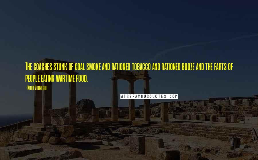 Kurt Vonnegut Quotes: The coaches stunk of coal smoke and rationed tobacco and rationed booze and the farts of people eating wartime food.