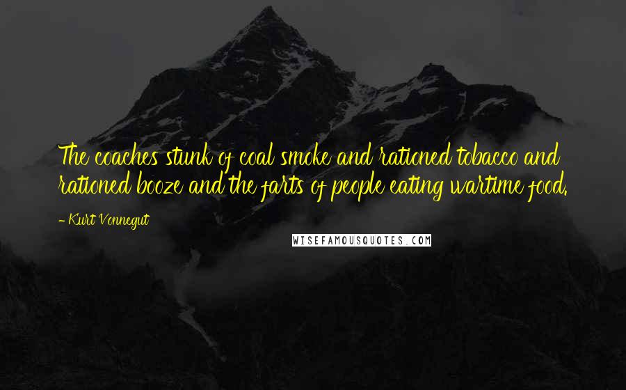 Kurt Vonnegut Quotes: The coaches stunk of coal smoke and rationed tobacco and rationed booze and the farts of people eating wartime food.