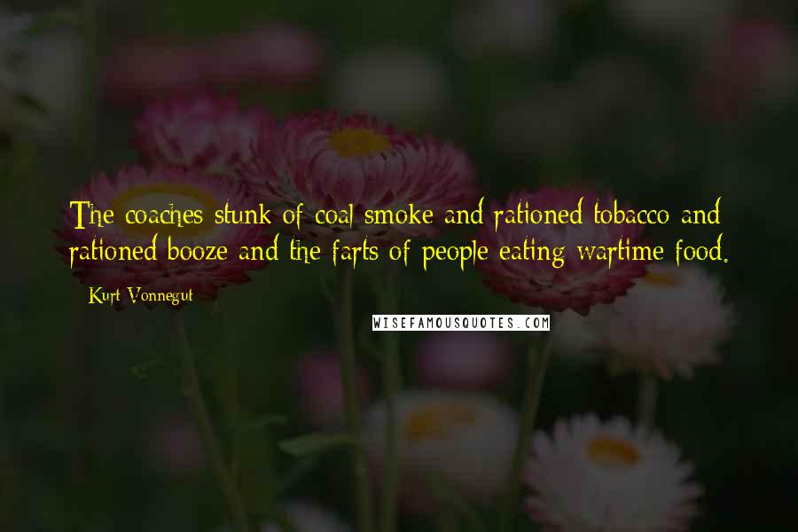 Kurt Vonnegut Quotes: The coaches stunk of coal smoke and rationed tobacco and rationed booze and the farts of people eating wartime food.