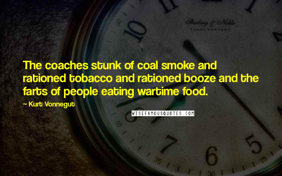 Kurt Vonnegut Quotes: The coaches stunk of coal smoke and rationed tobacco and rationed booze and the farts of people eating wartime food.