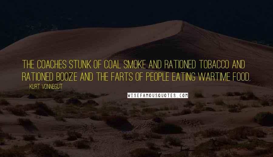 Kurt Vonnegut Quotes: The coaches stunk of coal smoke and rationed tobacco and rationed booze and the farts of people eating wartime food.