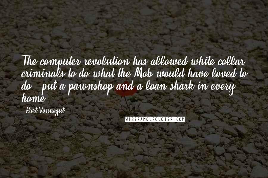 Kurt Vonnegut Quotes: The computer revolution has allowed white-collar criminals to do what the Mob would have loved to do - put a pawnshop and a loan shark in every home!