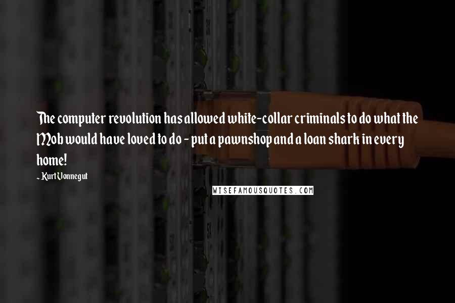 Kurt Vonnegut Quotes: The computer revolution has allowed white-collar criminals to do what the Mob would have loved to do - put a pawnshop and a loan shark in every home!