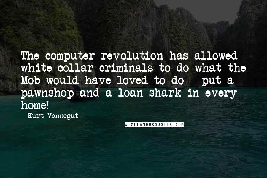 Kurt Vonnegut Quotes: The computer revolution has allowed white-collar criminals to do what the Mob would have loved to do - put a pawnshop and a loan shark in every home!