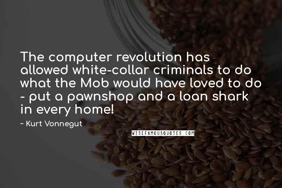 Kurt Vonnegut Quotes: The computer revolution has allowed white-collar criminals to do what the Mob would have loved to do - put a pawnshop and a loan shark in every home!