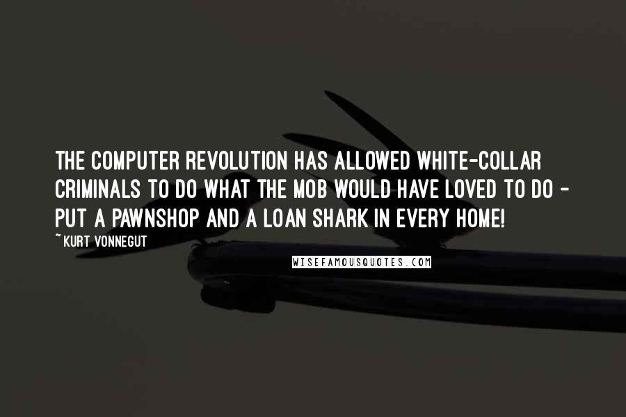 Kurt Vonnegut Quotes: The computer revolution has allowed white-collar criminals to do what the Mob would have loved to do - put a pawnshop and a loan shark in every home!