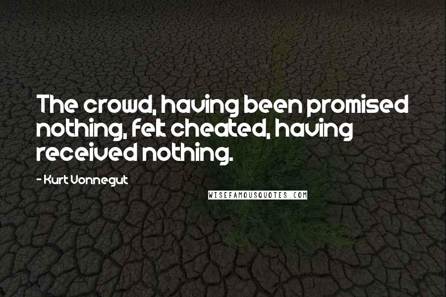Kurt Vonnegut Quotes: The crowd, having been promised nothing, felt cheated, having received nothing.
