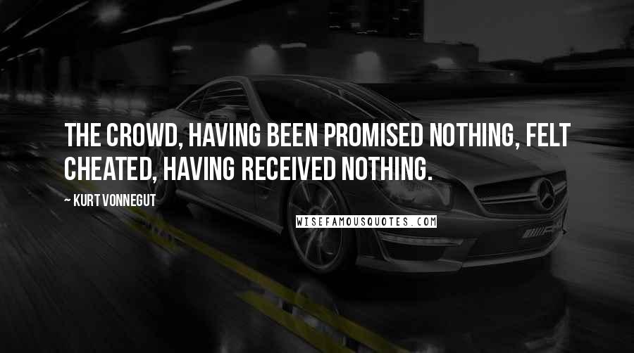 Kurt Vonnegut Quotes: The crowd, having been promised nothing, felt cheated, having received nothing.
