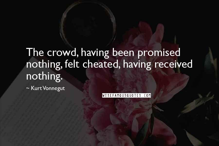 Kurt Vonnegut Quotes: The crowd, having been promised nothing, felt cheated, having received nothing.
