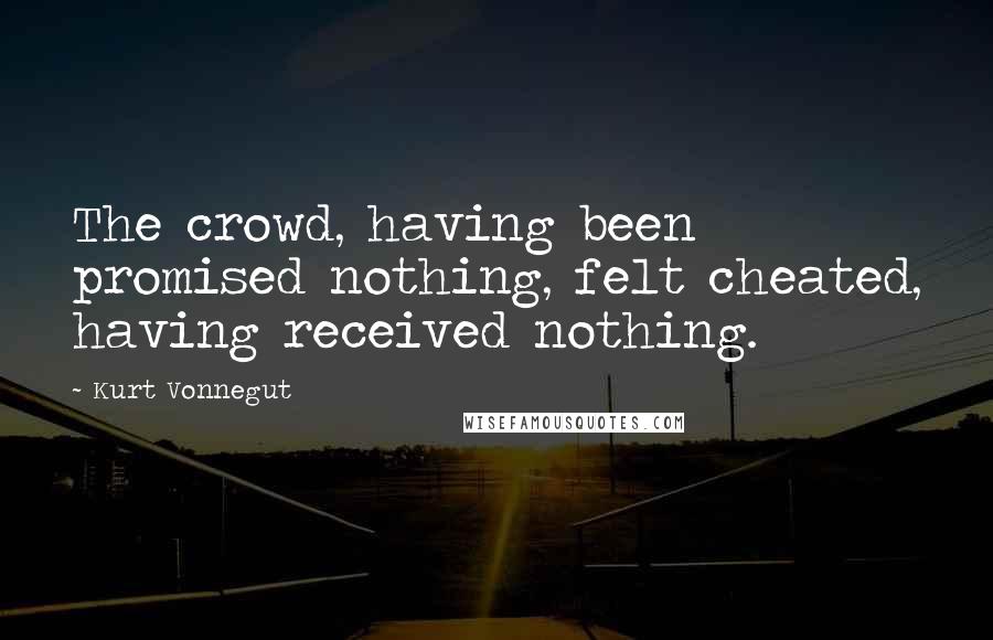 Kurt Vonnegut Quotes: The crowd, having been promised nothing, felt cheated, having received nothing.