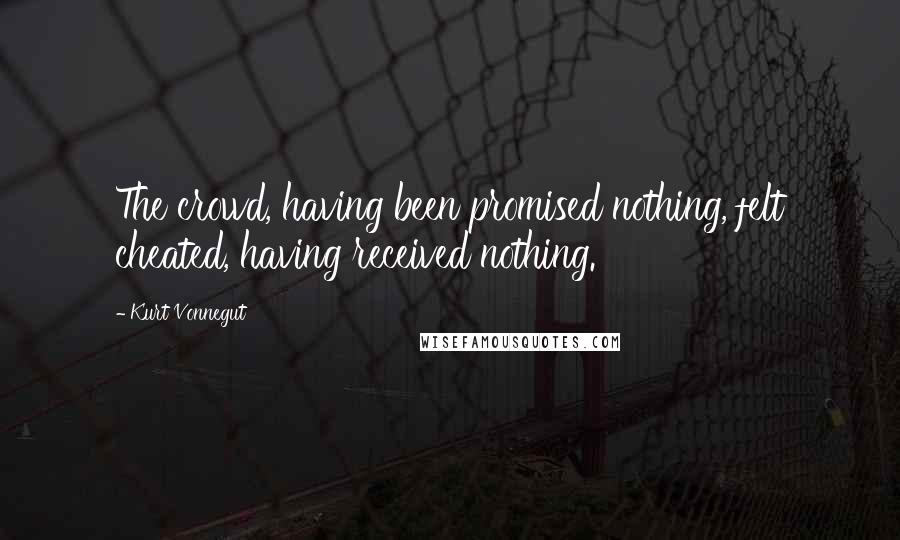 Kurt Vonnegut Quotes: The crowd, having been promised nothing, felt cheated, having received nothing.