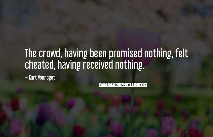 Kurt Vonnegut Quotes: The crowd, having been promised nothing, felt cheated, having received nothing.