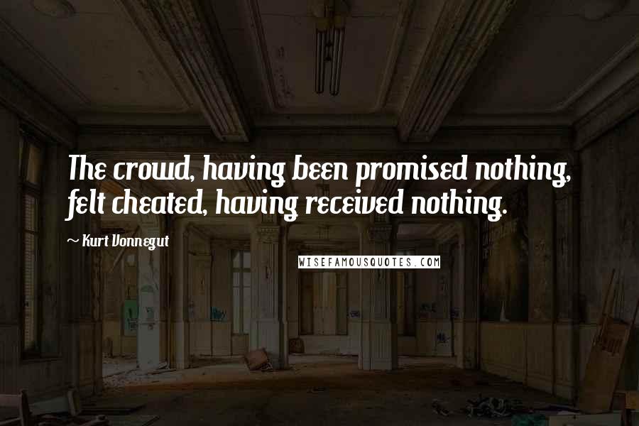 Kurt Vonnegut Quotes: The crowd, having been promised nothing, felt cheated, having received nothing.