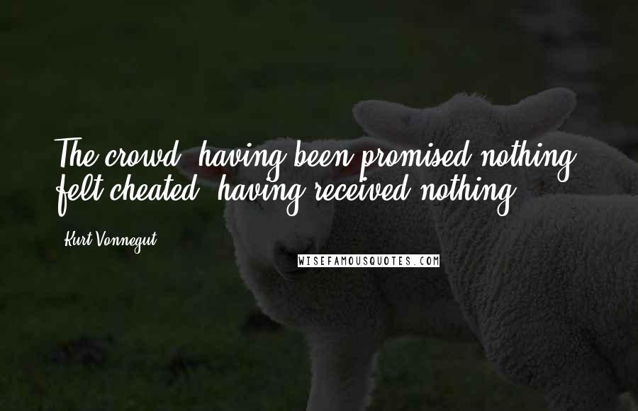 Kurt Vonnegut Quotes: The crowd, having been promised nothing, felt cheated, having received nothing.