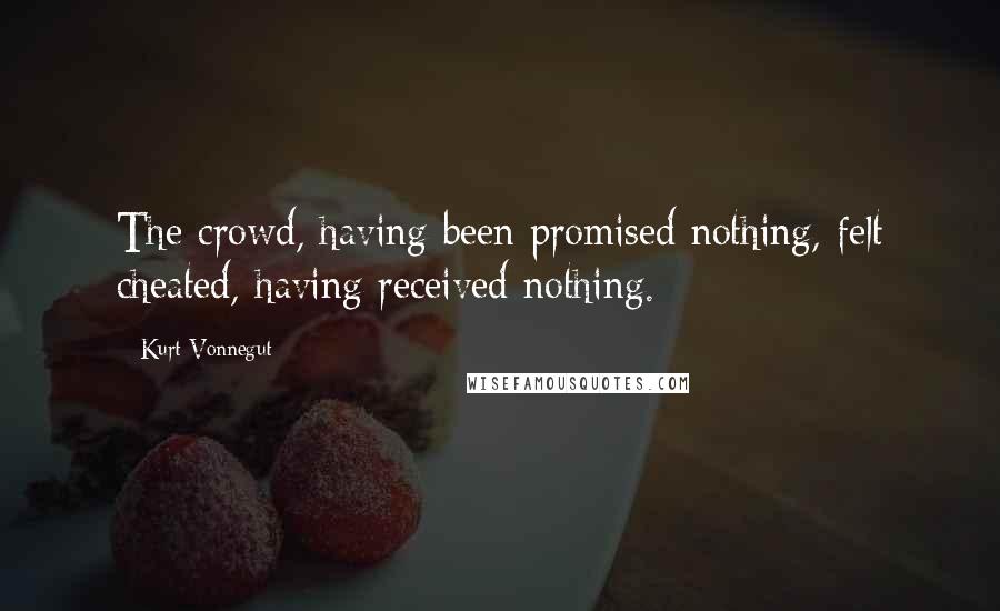 Kurt Vonnegut Quotes: The crowd, having been promised nothing, felt cheated, having received nothing.