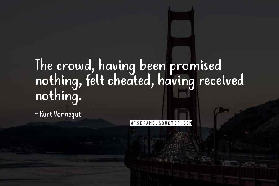Kurt Vonnegut Quotes: The crowd, having been promised nothing, felt cheated, having received nothing.