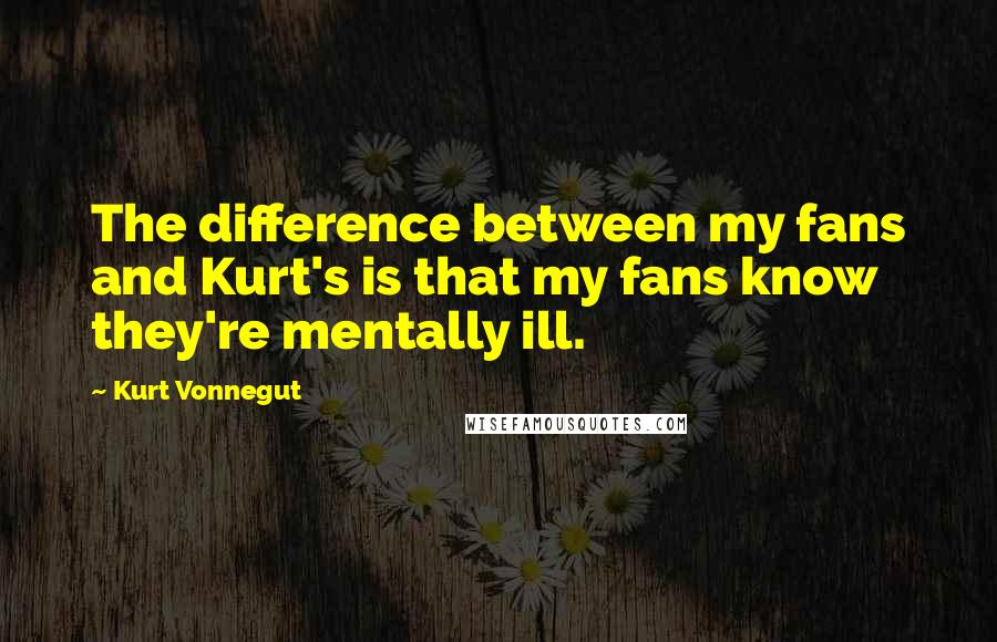 Kurt Vonnegut Quotes: The difference between my fans and Kurt's is that my fans know they're mentally ill.