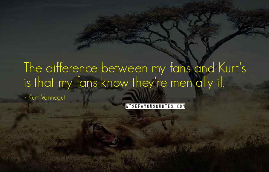 Kurt Vonnegut Quotes: The difference between my fans and Kurt's is that my fans know they're mentally ill.