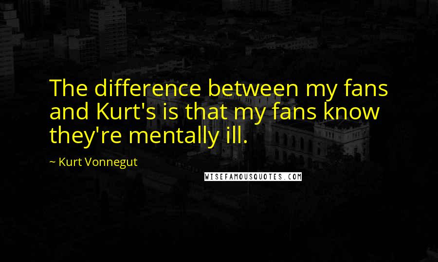 Kurt Vonnegut Quotes: The difference between my fans and Kurt's is that my fans know they're mentally ill.