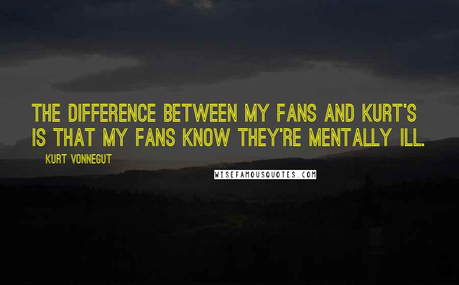 Kurt Vonnegut Quotes: The difference between my fans and Kurt's is that my fans know they're mentally ill.