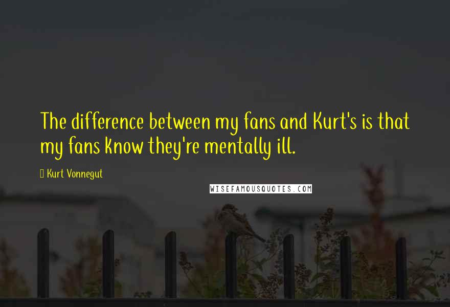 Kurt Vonnegut Quotes: The difference between my fans and Kurt's is that my fans know they're mentally ill.