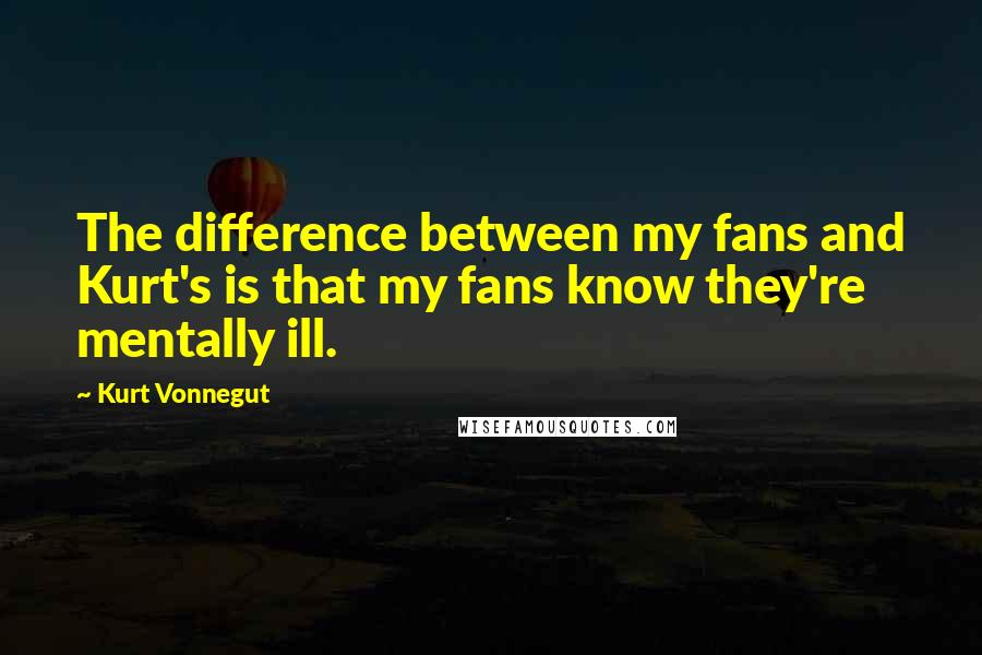 Kurt Vonnegut Quotes: The difference between my fans and Kurt's is that my fans know they're mentally ill.