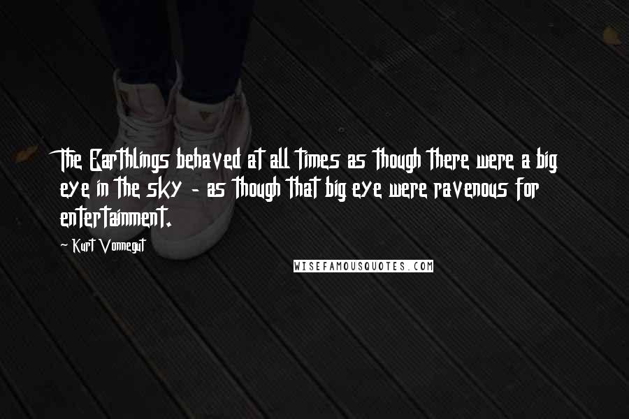 Kurt Vonnegut Quotes: The Earthlings behaved at all times as though there were a big eye in the sky - as though that big eye were ravenous for entertainment.