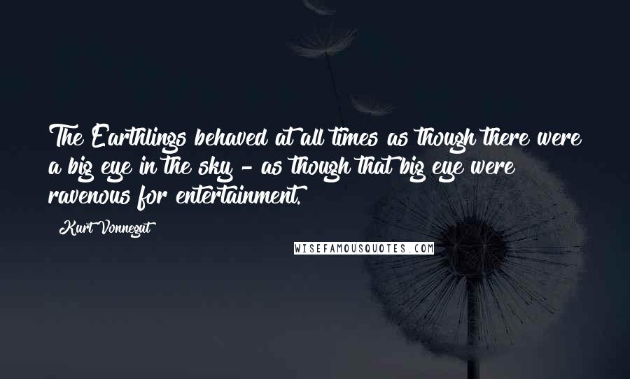 Kurt Vonnegut Quotes: The Earthlings behaved at all times as though there were a big eye in the sky - as though that big eye were ravenous for entertainment.