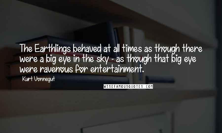 Kurt Vonnegut Quotes: The Earthlings behaved at all times as though there were a big eye in the sky - as though that big eye were ravenous for entertainment.