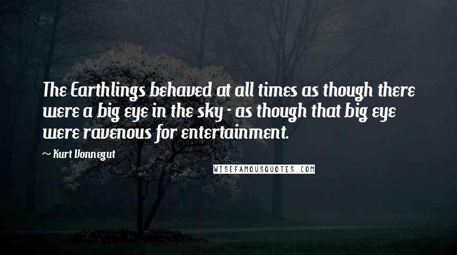 Kurt Vonnegut Quotes: The Earthlings behaved at all times as though there were a big eye in the sky - as though that big eye were ravenous for entertainment.