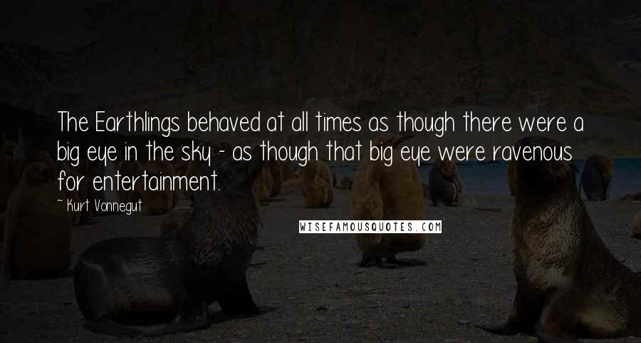 Kurt Vonnegut Quotes: The Earthlings behaved at all times as though there were a big eye in the sky - as though that big eye were ravenous for entertainment.