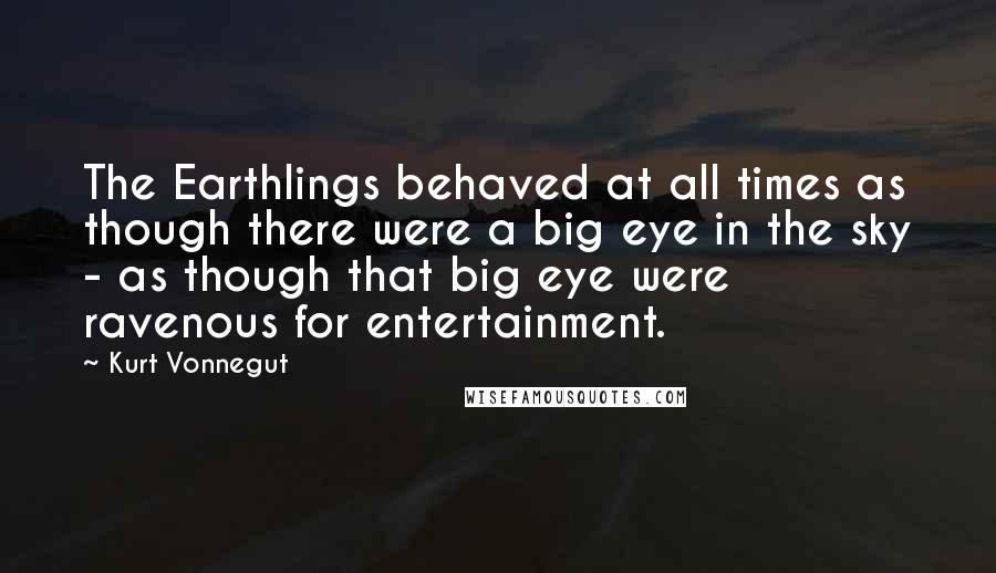 Kurt Vonnegut Quotes: The Earthlings behaved at all times as though there were a big eye in the sky - as though that big eye were ravenous for entertainment.