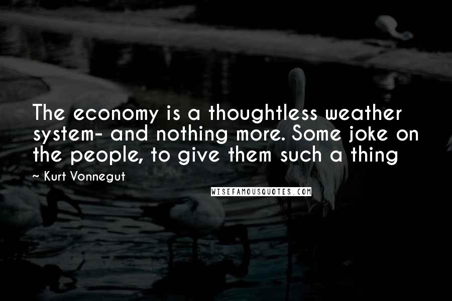 Kurt Vonnegut Quotes: The economy is a thoughtless weather system- and nothing more. Some joke on the people, to give them such a thing