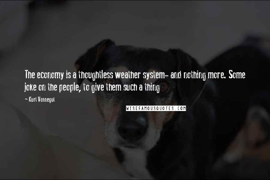 Kurt Vonnegut Quotes: The economy is a thoughtless weather system- and nothing more. Some joke on the people, to give them such a thing