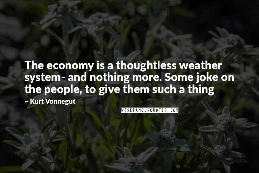 Kurt Vonnegut Quotes: The economy is a thoughtless weather system- and nothing more. Some joke on the people, to give them such a thing