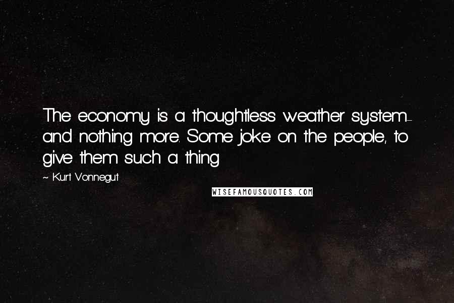 Kurt Vonnegut Quotes: The economy is a thoughtless weather system- and nothing more. Some joke on the people, to give them such a thing