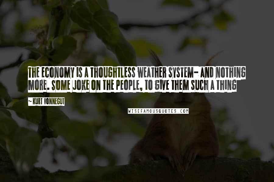Kurt Vonnegut Quotes: The economy is a thoughtless weather system- and nothing more. Some joke on the people, to give them such a thing