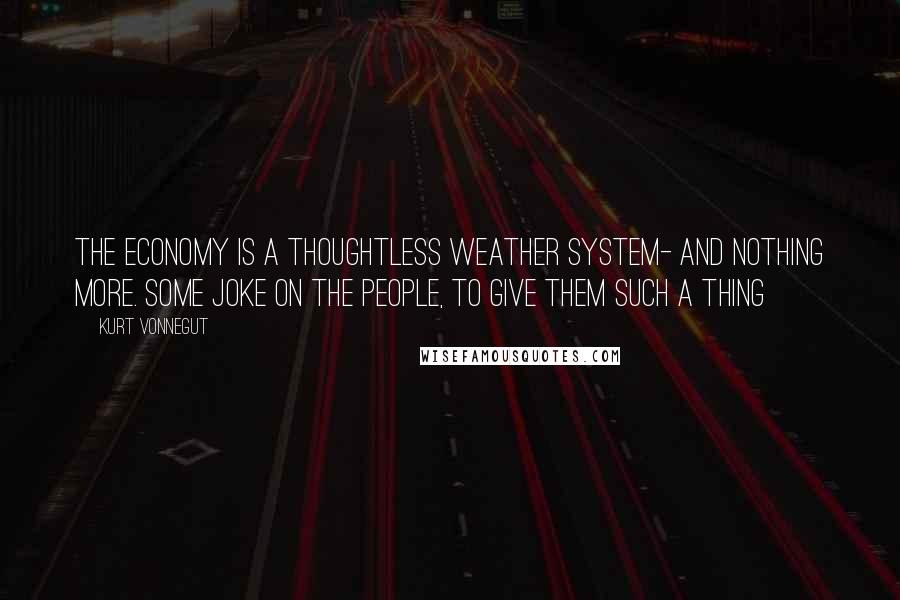 Kurt Vonnegut Quotes: The economy is a thoughtless weather system- and nothing more. Some joke on the people, to give them such a thing