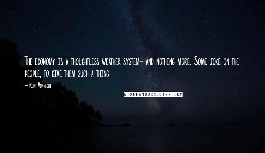 Kurt Vonnegut Quotes: The economy is a thoughtless weather system- and nothing more. Some joke on the people, to give them such a thing