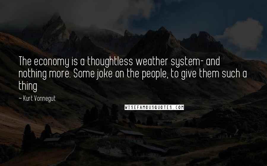 Kurt Vonnegut Quotes: The economy is a thoughtless weather system- and nothing more. Some joke on the people, to give them such a thing