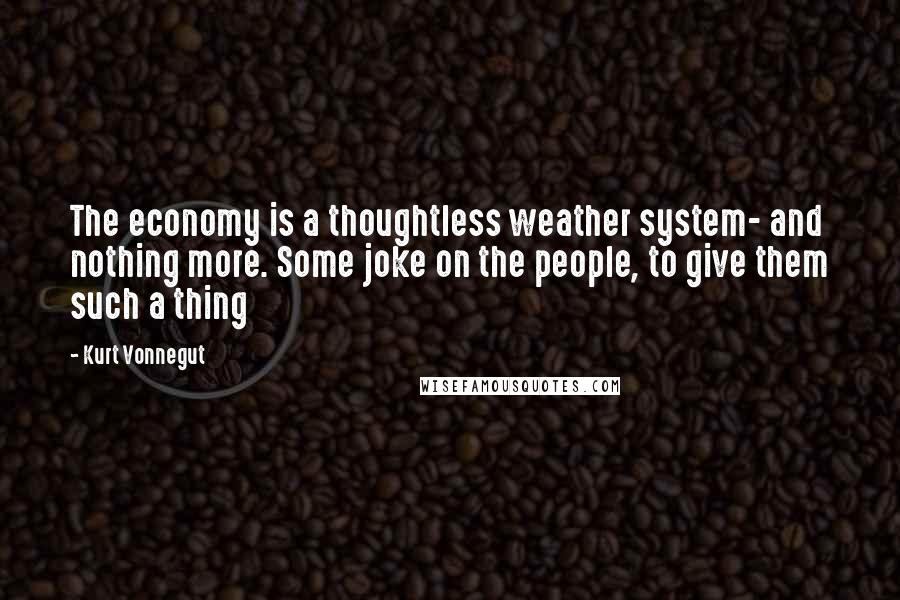 Kurt Vonnegut Quotes: The economy is a thoughtless weather system- and nothing more. Some joke on the people, to give them such a thing