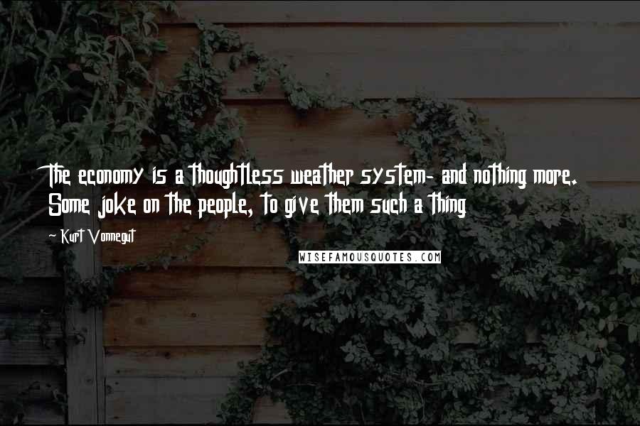 Kurt Vonnegut Quotes: The economy is a thoughtless weather system- and nothing more. Some joke on the people, to give them such a thing