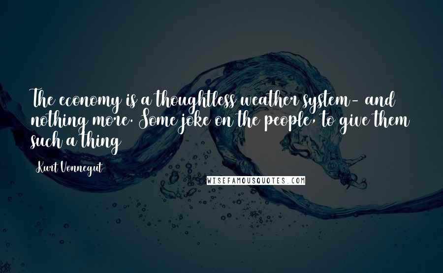 Kurt Vonnegut Quotes: The economy is a thoughtless weather system- and nothing more. Some joke on the people, to give them such a thing