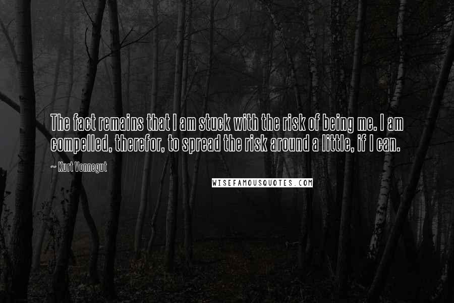 Kurt Vonnegut Quotes: The fact remains that I am stuck with the risk of being me. I am compelled, therefor, to spread the risk around a little, if I can.